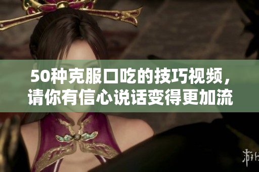 50種克服口吃的技巧視頻，請你有信心說話變得更加流利