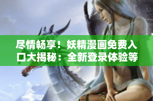 盡情暢享！妖精漫畫(huà)免費(fèi)入口大揭秘：全新登錄體驗(yàn)等你來(lái)探索！