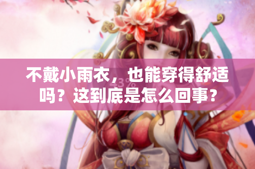 不戴小雨衣，也能穿得舒適嗎？這到底是怎么回事？