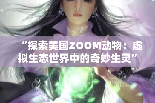 “探索美國ZOOM動物：虛擬生態(tài)世界中的奇妙生靈”