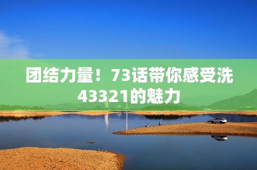 團(tuán)結(jié)力量！73話帶你感受洗43321的魅力