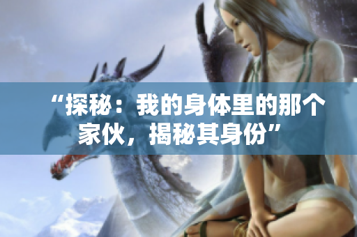 “探秘：我的身體里的那個家伙，揭秘其身份”