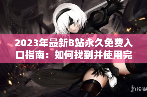 2023年最新B站永久免費(fèi)入口指南：如何找到并使用完整版平臺(tái)