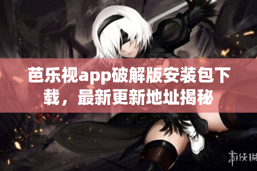 芭樂視app破解版安裝包下載，最新更新地址揭秘