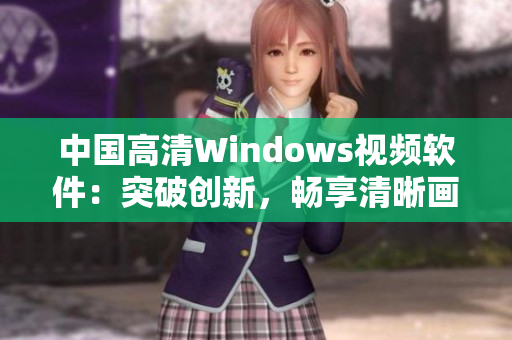 中國高清Windows視頻軟件：突破創(chuàng)新，暢享清晰畫質(zhì)