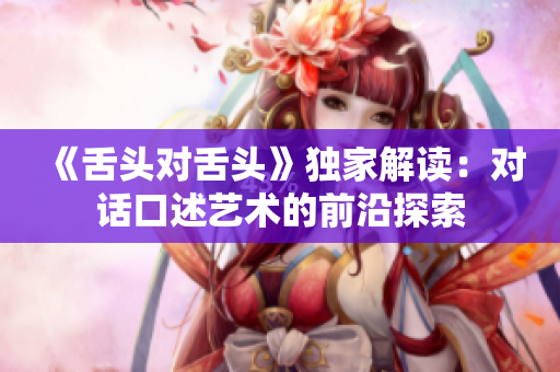 《舌頭對舌頭》獨(dú)家解讀：對話口述藝術(shù)的前沿探索