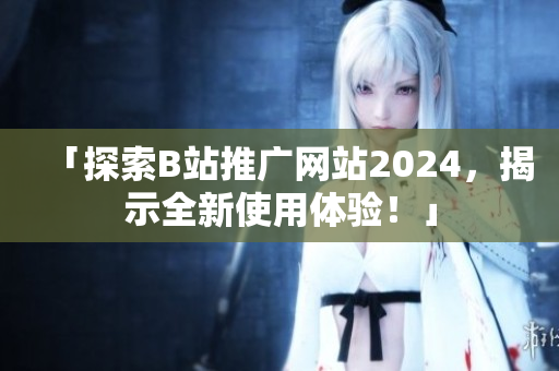 「探索B站推廣網(wǎng)站2024，揭示全新使用體驗(yàn)！」