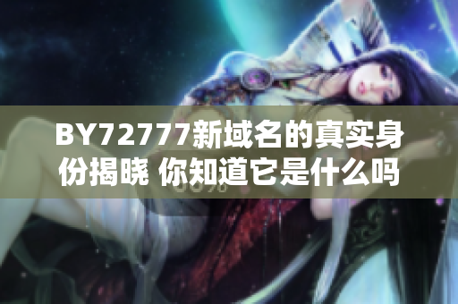 BY72777新域名的真實身份揭曉 你知道它是什么嗎？