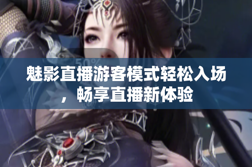 魅影直播游客模式輕松入場，暢享直播新體驗