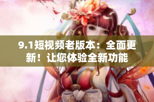 9.1短視頻老版本：全面更新！讓您體驗全新功能