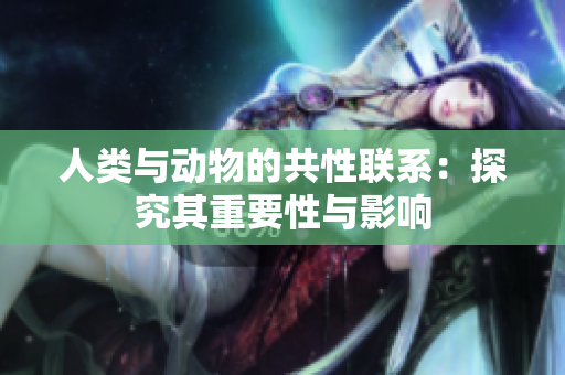 人類與動物的共性聯(lián)系：探究其重要性與影響