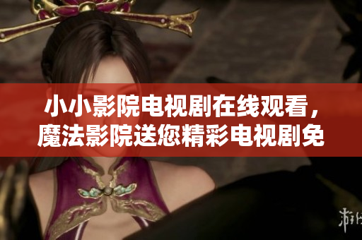 小小影院電視劇在線觀看，魔法影院送您精彩電視劇免費(fèi)觀影