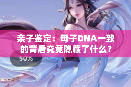 親子鑒定：母子DNA一致的背后究竟隱藏了什么？