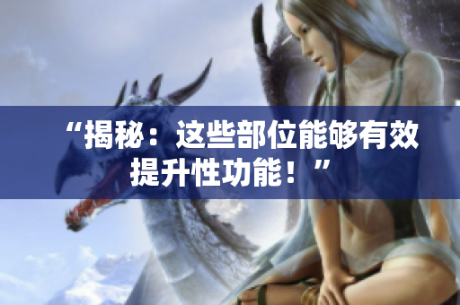 “揭秘：這些部位能夠有效提升性功能！”