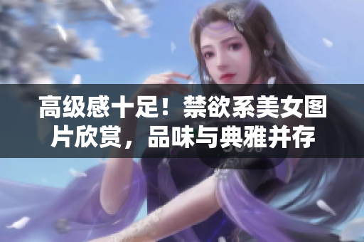高級感十足！禁欲系美女圖片欣賞，品味與典雅并存