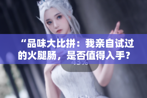 “品味大比拼：我親自試過(guò)的火腿腸，是否值得入手？”