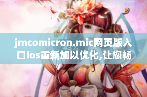 jmcomicron.mic網(wǎng)頁版入口ios重新加以優(yōu)化,讓您暢快體驗