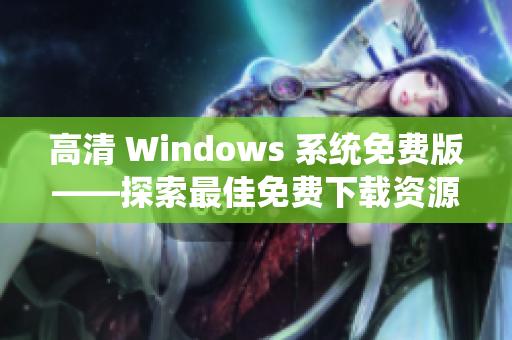 高清 Windows 系統(tǒng)免費版——探索最佳免費下載資源及使用指南