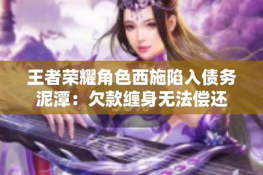 王者榮耀角色西施陷入債務泥潭：欠款纏身無法償還