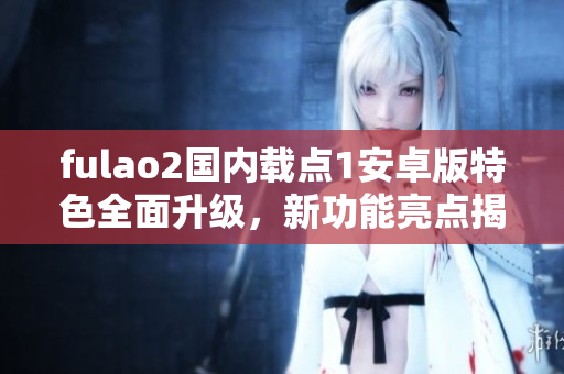 fulao2國內(nèi)載點1安卓版特色全面升級，新功能亮點揭秘