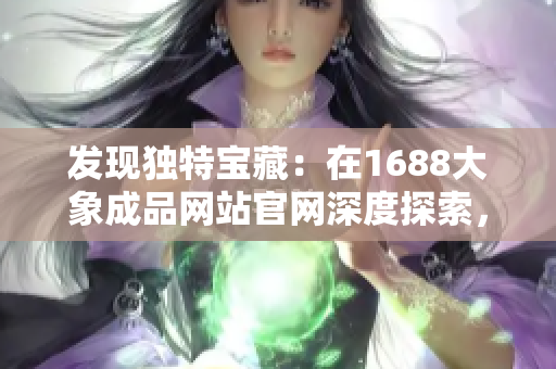 發(fā)現(xiàn)獨(dú)特寶藏：在1688大象成品網(wǎng)站官網(wǎng)深度探索，掌握入口秘籍