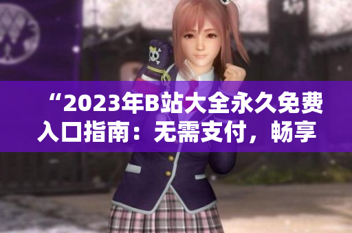 “2023年B站大全永久免費入口指南：無需支付，暢享全新體驗！”