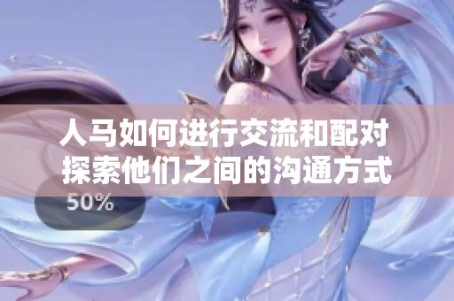 人馬如何進行交流和配對 探索他們之間的溝通方式