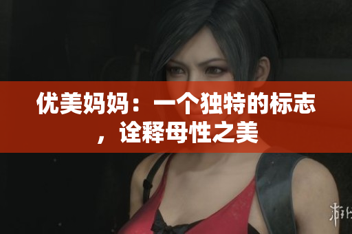 優(yōu)美媽媽：一個獨特的標(biāo)志，詮釋母性之美