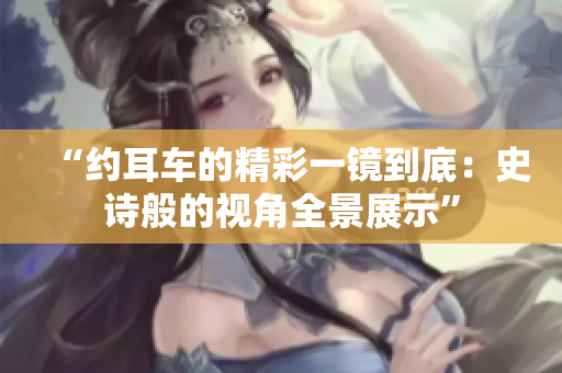 “約耳車(chē)的精彩一鏡到底：史詩(shī)般的視角全景展示”