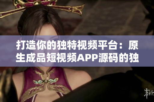 打造你的獨(dú)特視頻平臺(tái)：原生成品短視頻APP源碼的獨(dú)特優(yōu)勢(shì)