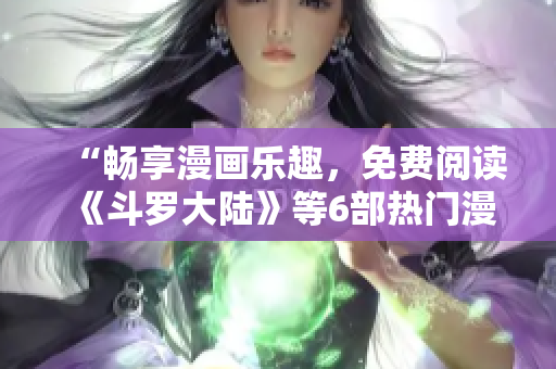 “暢享漫畫樂趣，免費閱讀《斗羅大陸》等6部熱門漫畫！”