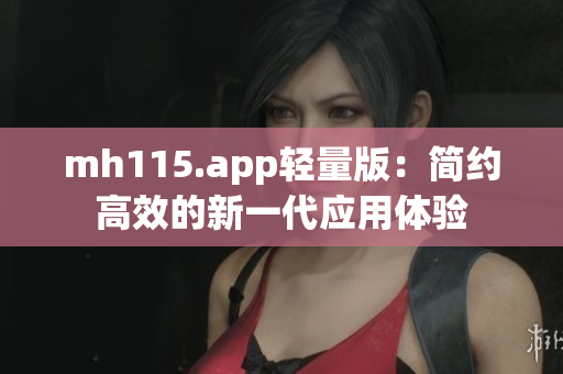 mh115.app輕量版：簡(jiǎn)約高效的新一代應(yīng)用體驗(yàn)