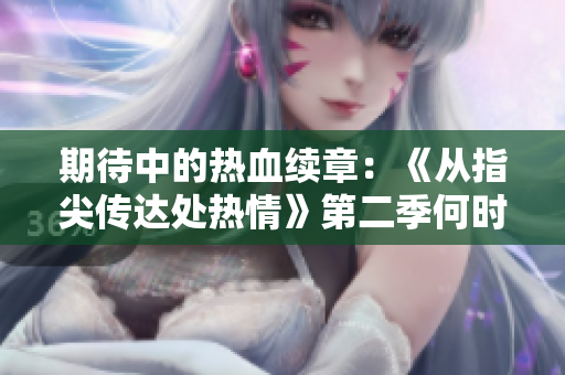 期待中的熱血續(xù)章：《從指尖傳達(dá)處熱情》第二季何時才能登場？