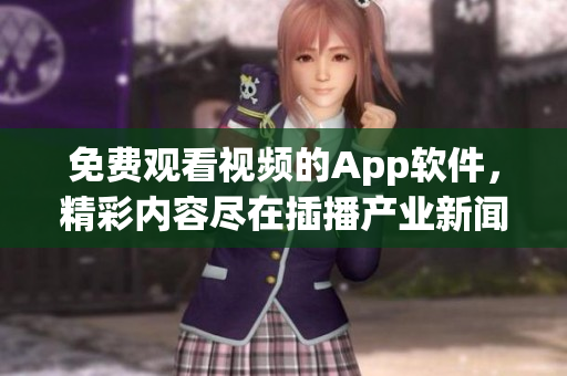 免費觀看視頻的App軟件，精彩內容盡在插播產業(yè)新聞軟件