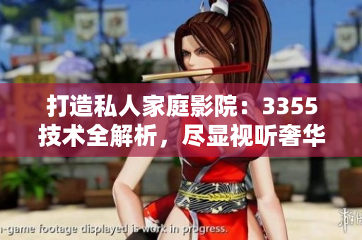 打造私人家庭影院：3355技術(shù)全解析，盡顯視聽奢華