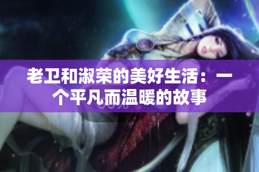 老衛(wèi)和淑榮的美好生活：一個(gè)平凡而溫暖的故事