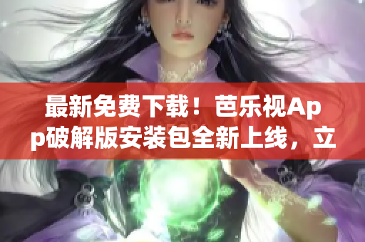 最新免費(fèi)下載！芭樂視App破解版安裝包全新上線，立即獲取！