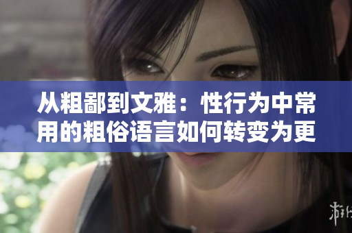 從粗鄙到文雅：性行為中常用的粗俗語(yǔ)言如何轉(zhuǎn)變?yōu)楦Y貌的表達(dá)方式