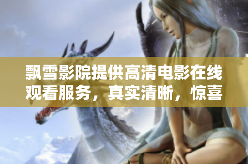飄雪影院提供高清電影在線觀看服務(wù)，真實(shí)清晰，驚喜不斷