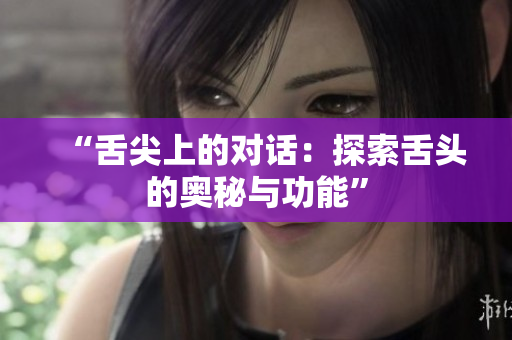 “舌尖上的對(duì)話：探索舌頭的奧秘與功能”