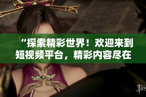 “探索精彩世界！歡迎來到短視頻平臺，精彩內(nèi)容盡在其中！”