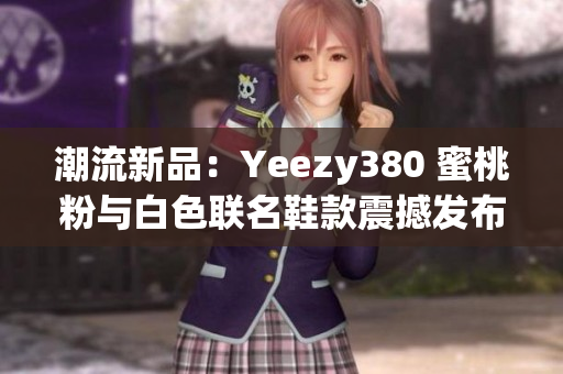 潮流新品：Yeezy380 蜜桃粉與白色聯(lián)名鞋款震撼發(fā)布！