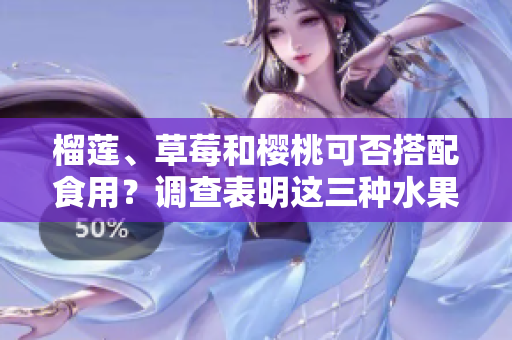 榴蓮、草莓和櫻桃可否搭配食用？調(diào)查表明這三種水果是否相宜？