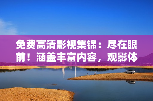 免費高清影視集錦：盡在眼前！涵蓋豐富內(nèi)容，觀影體驗升級！