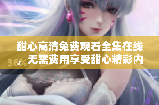 甜心高清免費(fèi)觀看全集在線，無需費(fèi)用享受甜心精彩內(nèi)容