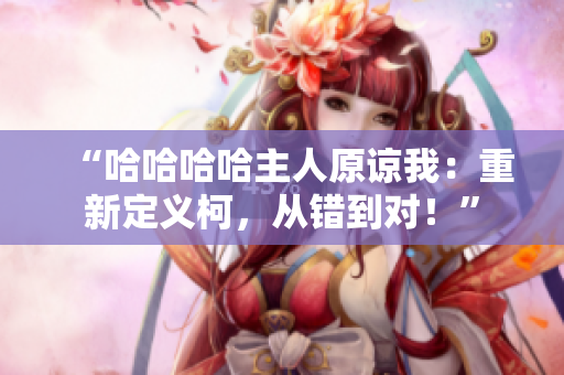 “哈哈哈哈主人原諒我：重新定義柯，從錯(cuò)到對(duì)！”