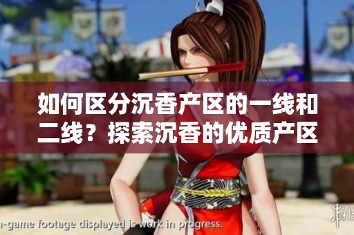 如何區(qū)分沉香產(chǎn)區(qū)的一線和二線？探索沉香的優(yōu)質(zhì)產(chǎn)區(qū)與次級(jí)產(chǎn)區(qū)