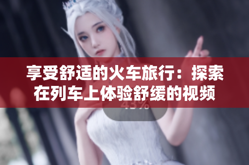 享受舒適的火車旅行：探索在列車上體驗(yàn)舒緩的視頻