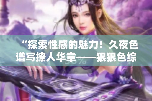 “探索性感的魅力！久夜色譜寫撩人華章——狠狠色綜合7777全新精彩回顧！”