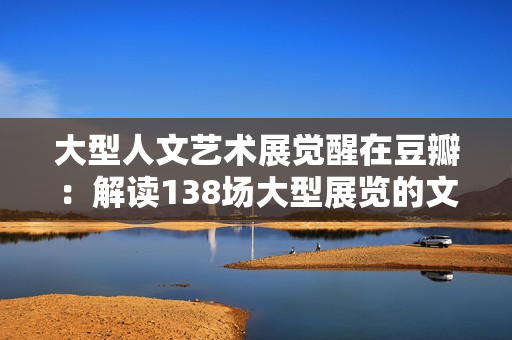 大型人文藝術(shù)展覺(jué)醒在豆瓣：解讀138場(chǎng)大型展覽的文化魅力